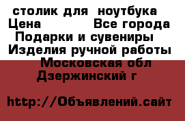 столик для  ноутбука › Цена ­ 1 200 - Все города Подарки и сувениры » Изделия ручной работы   . Московская обл.,Дзержинский г.